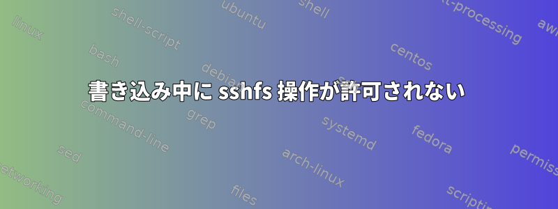 書き込み中に sshfs 操作が許可されない