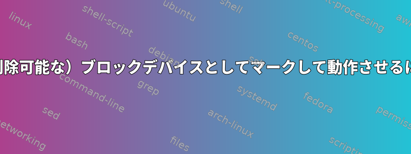 ループバックデバイスを（削除可能な）ブロックデバイスとしてマークして動作させるにはどうすればよいですか？