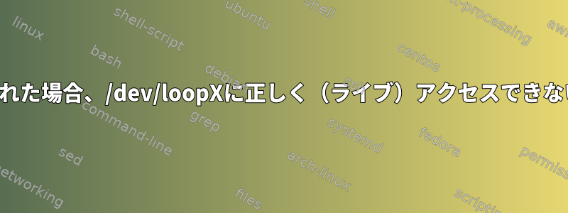 コンテンツが変更された場合、/dev/loopXに正しく（ライブ）アクセスできないのはなぜですか？