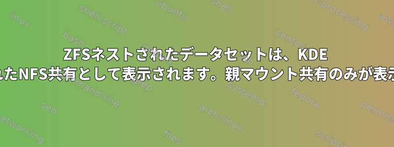 ZFSネストされたデータセットは、KDE ​​DolphinからマウントされたNFS共有として表示されます。親マウント共有のみが表示されるようにするには？