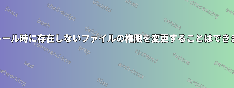 インストール時に存在しないファイルの権限を変更することはできません。