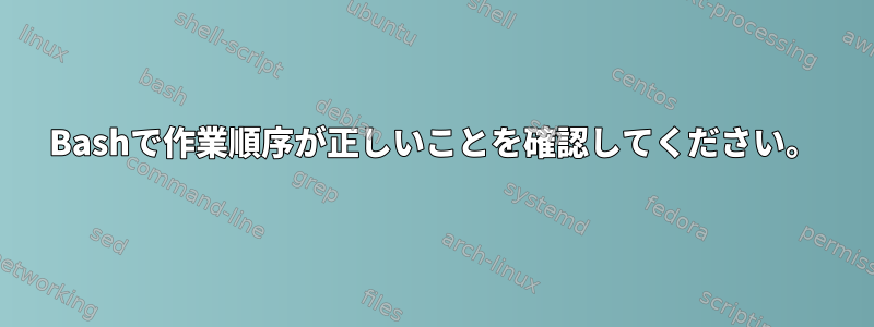 Bashで作業順序が正しいことを確認してください。