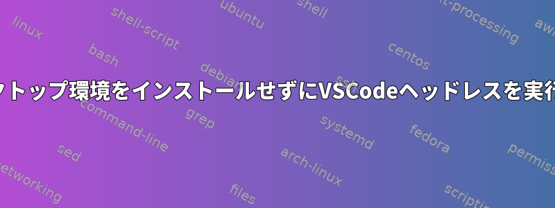 デスクトップ環境をインストールせずにVSCodeヘッドレスを実行する