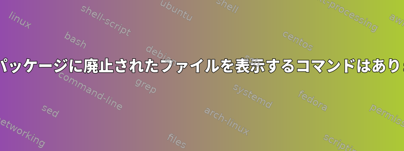 Debianパッケージに廃止されたファイルを表示するコマンドはありますか？