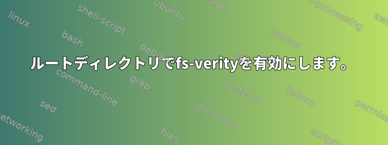 ルートディレクトリでfs-verityを有効にします。