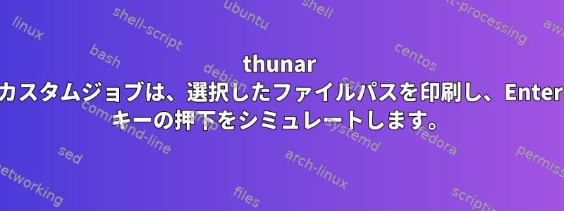 thunar カスタムジョブは、選択したファイルパスを印刷し、Enter キーの押下をシミュレートします。