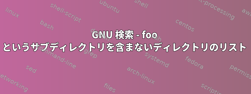 GNU 検索 - foo というサブディレクトリを含まないディレクトリのリスト