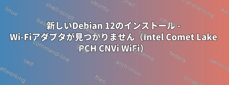 新しいDebian 12のインストール - Wi-Fiアダプタが見つかりません（Intel Comet Lake PCH CNVi WiFi）