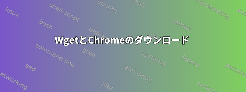 WgetとChromeのダウンロード