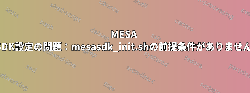 MESA SDK設定の問題：mesasdk_init.shの前提条件がありません