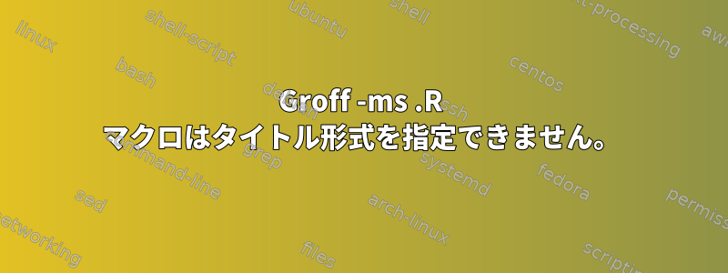 Groff -ms .R マクロはタイトル形式を指定できません。