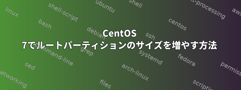 CentOS 7でルートパーティションのサイズを増やす方法