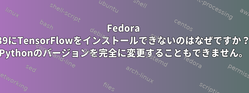 Fedora 39にTensorFlowをインストールできないのはなぜですか？ Pythonのバージョンを完全に変更することもできません。