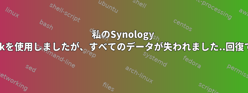 私のSynology NASでe2fsckを使用しましたが、すべてのデータが失われました..回復できますか？