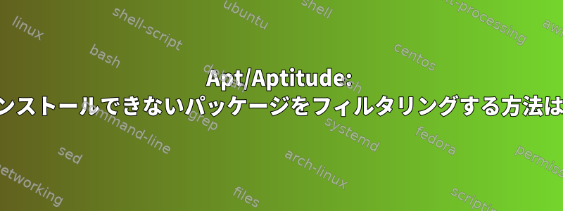 Apt/Aptitude: インストールできないパッケージをフィルタリングする方法は？