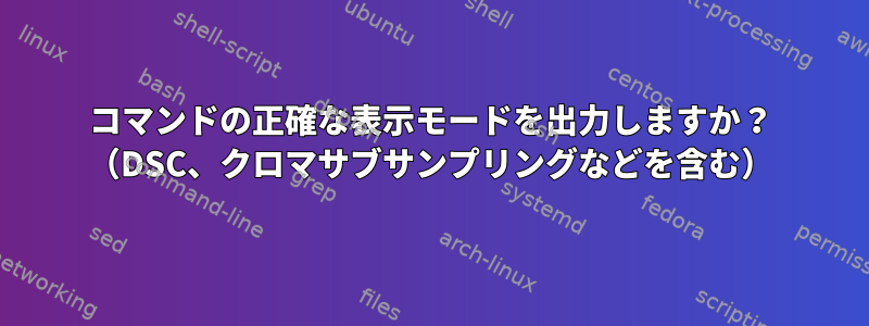 コマンドの正確な表示モードを出力しますか？ （DSC、クロマサブサンプリングなどを含む）