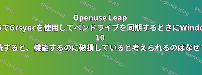 Openuse Leap 15.5でGrsyncを使用してペンドライブを同期するときにWindows 10 OSに接続すると、機能するのに破損していると考えられるのはなぜですか？