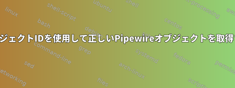 オブジェクトIDを使用して正しいPipewireオブジェクトを取得する