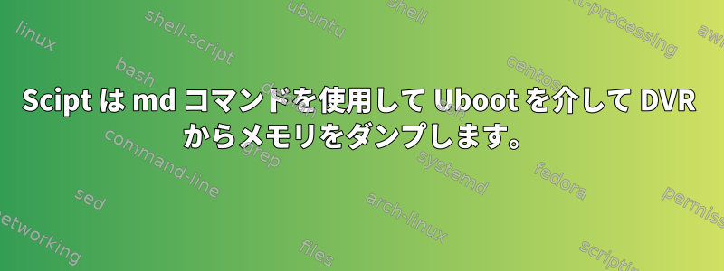 Scipt は md コマンドを使用して Uboot を介して DVR からメモリをダンプします。