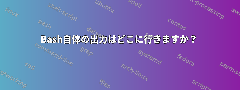 Bash自体の出力はどこに行きますか？