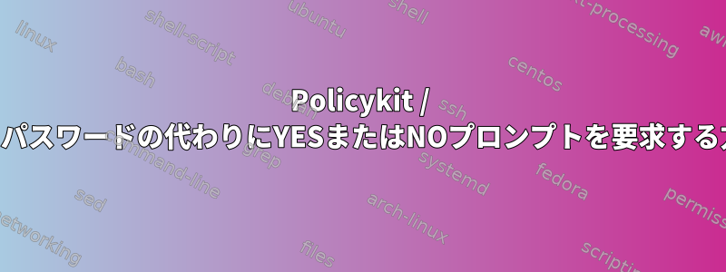 Policykit / polkitでパスワードの代わりにYESまたはNOプロンプトを要求する方法は？