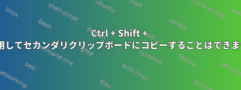 Ctrl + Shift + Cを使用してセカンダリクリップボードにコピーすることはできません。