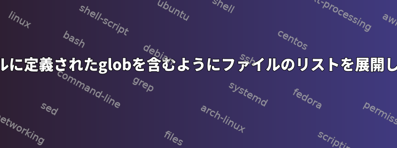 ファイルに定義されたglobを含むようにファイルのリストを展開します。