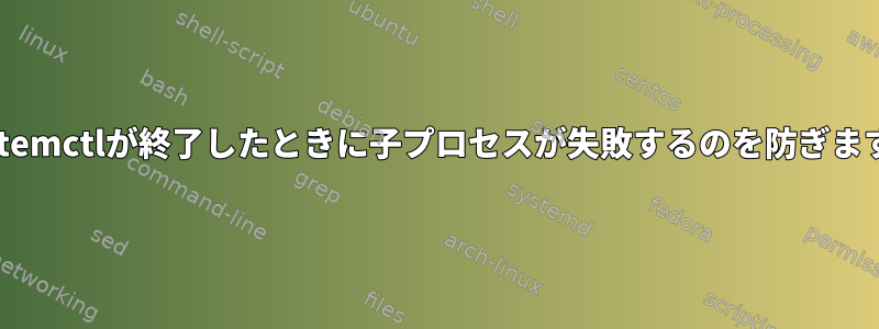 systemctlが終了したときに子プロセスが失敗するのを防ぎます。