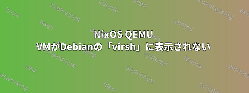 NixOS QEMU VMがDebianの「virsh」に表示されない