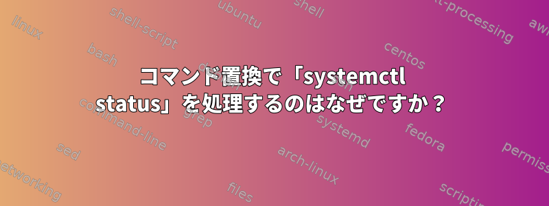 コマンド置換で「systemctl status」を処理するのはなぜですか？