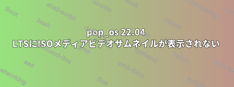 pop_os 22.04 LTSにISOメディアビデオサムネイルが表示されない