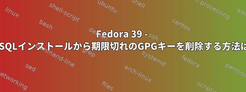 Fedora 39 - MySQLインストールから期限切れのGPGキーを削除する方法は？