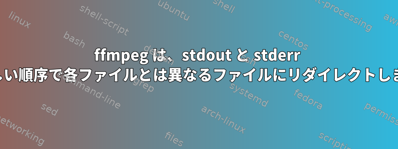 ffmpeg は、stdout と stderr を正しい順序で各ファイルとは異なるファイルにリダイレクトします。