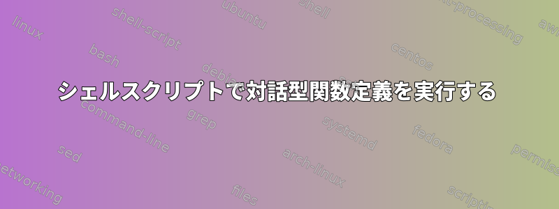 シェルスクリプトで対話型関数定義を実行する