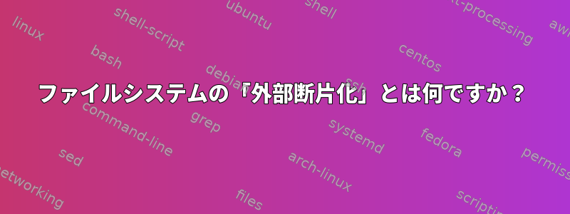 ファイルシステムの「外部断片化」とは何ですか？