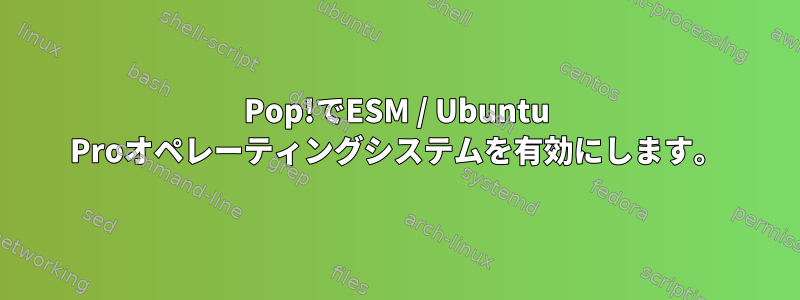 Pop!でESM / Ubuntu Proオペレーティングシステムを有効にします。