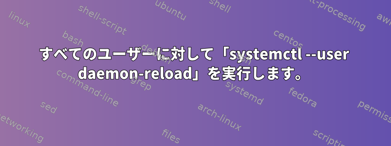 すべてのユーザーに対して「systemctl --user daemon-reload」を実行します。