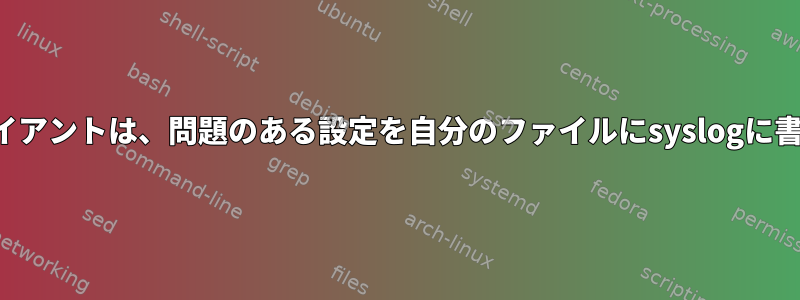 リモートクライアントは、問題のある設定を自分のファイルにsyslogに書き込みます。