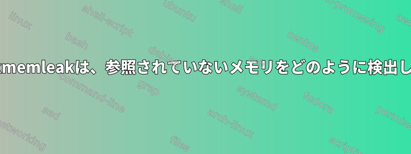 Linuxのkmemleakは、参照されていないメモリをどのように検出しますか？