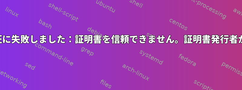 証明書の検証に失敗しました：証明書を信頼できません。証明書発行者が不明です。