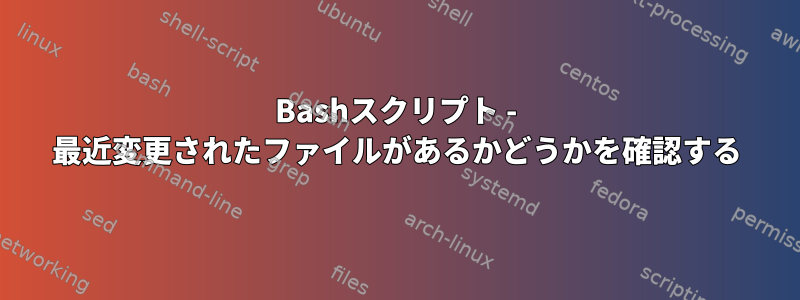 Bashスクリプト - 最近変更されたファイルがあるかどうかを確認する