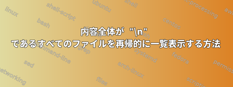 内容全体が "\n" であるすべてのファイルを再帰的に一覧表示する方法