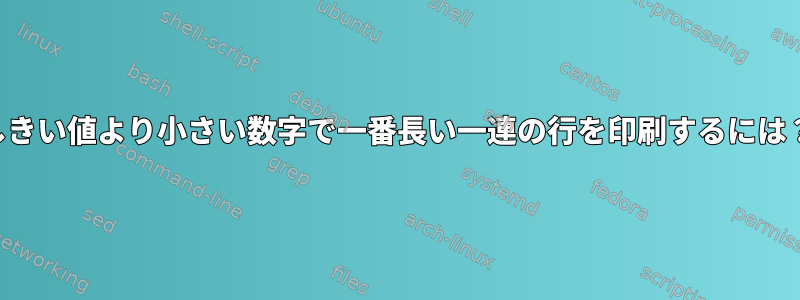 しきい値より小さい数字で一番長い一連の行を印刷するには？