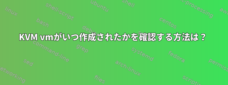 KVM vmがいつ作成されたかを確認する方法は？