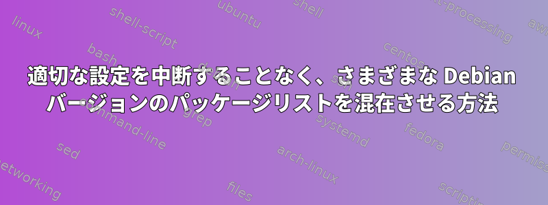 適切な設定を中断することなく、さまざまな Debian バージョンのパッケージリストを混在させる方法