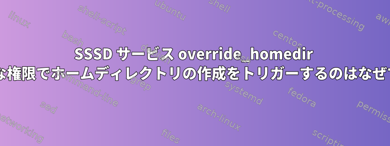 SSSD サービス override_homedir が無効な権限でホームディレクトリの作成をトリガーするのはなぜですか?