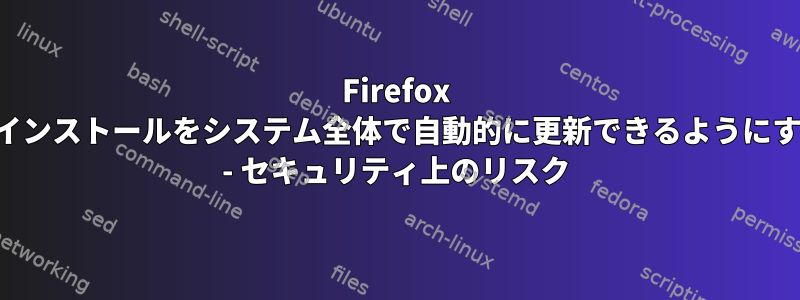 Firefox のインストールをシステム全体で自動的に更新できるようにする - セキュリティ上のリスク