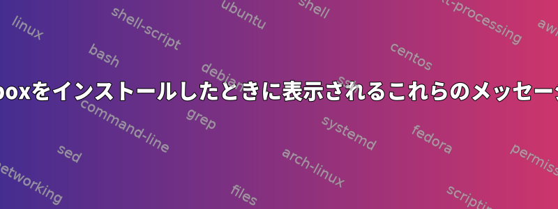 openSUSEにvirtualboxをインストールしたときに表示されるこれらのメッセージの意味は何ですか？