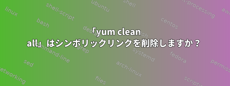 「yum clean all」はシンボリックリンクを削除しますか？