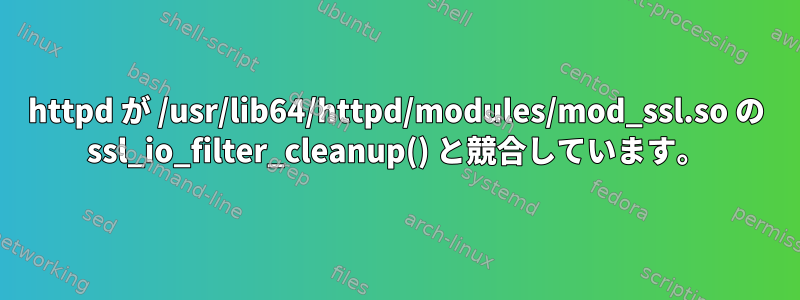 httpd が /usr/lib64/httpd/modules/mod_ssl.so の ssl_io_filter_cleanup() と競合しています。